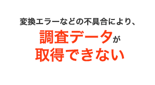 変換エラーなどの不具合により、調査データが取得できない