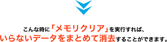こんな時に「メモリクリア」を実行すれば、
いらないデータをまとめて消去することができます。
