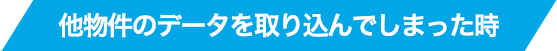 他物件のデータを取り込んでしまった時